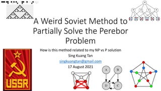 A Weird Soviet Method to
Partially Solve the Perebor
Problem
How is this method related to my NP vs P solution
Sing Kuang Tan
singkuangtan@gmail.com
17 August 2021
 