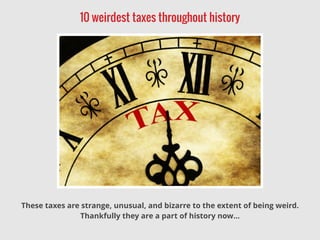 10 weirdest taxes throughout history
These taxes are strange, unusual, and bizarre to the extent of being weird.
Thankfully they are a part of history now…
 