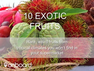10 EXOTIC
FRUITS
Rare, weird fruits from
tropical climates you won’t find in
your supermarket

 