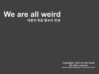 We are all weird
      대중의 죽음 별★의 탄생




                      Copyrightⓒ 2011 by Seth Godin
                            All rights reserved.
                      Edited workbook Copyright ⓒ 2011 by Che Qeem
 