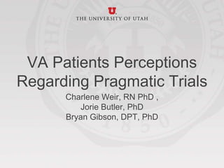 VA Patients Perceptions
Regarding Pragmatic Trials
Charlene Weir, RN PhD ,
Jorie Butler, PhD
Bryan Gibson, DPT, PhD
 