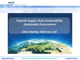 Towards Supply Chain Sustainability ,[object Object],Chris Stanley, Weir-tscs Ltd 