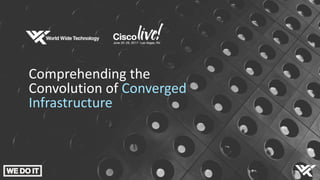 Comprehending the
Convolution of Converged
Infrastructure
 