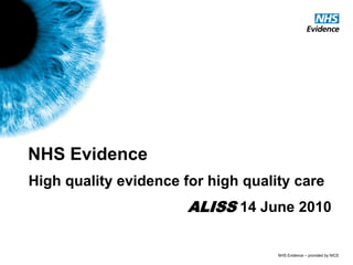 NHS Evidence
High quality evidence for high quality care
                       ALISS 14 June 2010

                                    NHS Evidence – provided by NICE
 