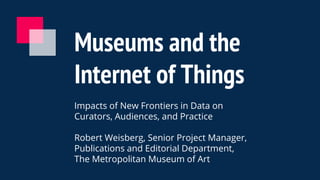 Museums and the
Internet of Things
Impacts of New Frontiers in Data on
Curators, Audiences, and Practice
Robert Weisberg, Senior Project Manager,
Publications and Editorial Department,
The Metropolitan Museum of Art
 