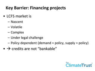 Key Barrier: Financing projects
? LCFS market is
C Nascent
C Volatile
C Complex
C Under legal challenge
C Policy dependent (demand = policy, supply = policy)
? ? credits are not bankable
 