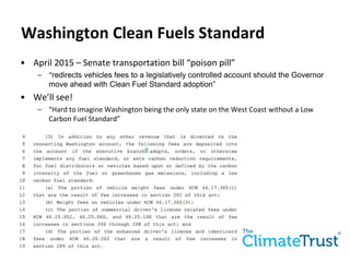 Washington Clean Fuels Standard
• April 2015 – Senate transportation bill “poison pill”
– “redirects vehicles fees to a legislatively controlled account should the Governor
move ahead with Clean Fuel Standard adoption”
• We’ll see!
– “Hard to imagine Washington being the only state on the West Coast without a Low
Carbon Fuel Standard”
 