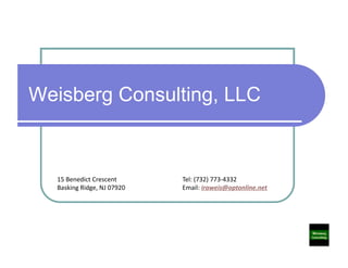 Weisberg Consulting, LLC



  15	
  Benedict	
  Crescent 	
      	
         	
  Tel:	
  (732)	
  773-­‐4332	
  
  Basking	
  Ridge,	
  NJ	
  07920   	
  	
     	
  Email:	
  iraweis@optonline.net	
  	
  
 