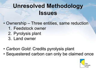 Unresolved Methodology
Issues
• Ownership – Three entities, same reduction
1. Feedstock owner
2. Pyrolysis plant
3. Land owner
• Carbon Gold: Credits pyrolysis plant
• Sequestered carbon can only be claimed once
 