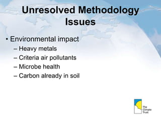 Unresolved Methodology
Issues
• Environmental impact
– Heavy metals
– Criteria air pollutants
– Microbe health
– Carbon already in soil
 