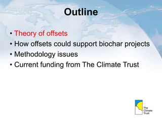 Outline
• Theory of offsets
• How offsets could support biochar projects
• Methodology issues
• Current funding from The Climate Trust
 