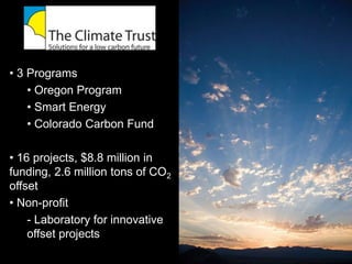• 3 Programs
• Oregon Program
• Smart Energy
• Colorado Carbon Fund
• 16 projects, $8.8 million in
funding, 2.6 million tons of CO2
offset
• Non-profit
- Laboratory for innovative
offset projects
 