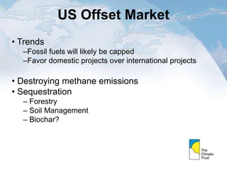 US Offset Market
• Trends
–Fossil fuels will likely be capped
–Favor domestic projects over international projects
• Destroying methane emissions
• Sequestration
– Forestry
– Soil Management
– Biochar?
 