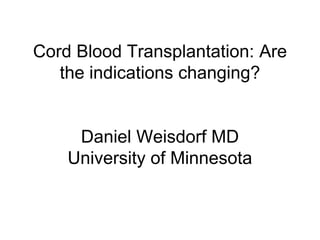 Cord Blood Transplantation: Are
the indications changing?
Daniel Weisdorf MD
University of Minnesota
 