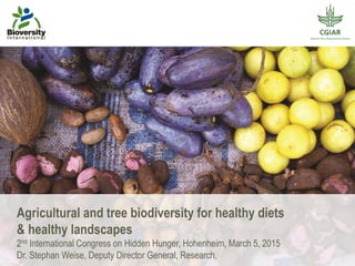Agricultural and tree biodiversity for healthy diets
& healthy landscapes
2nd International Congress on Hidden Hunger, Hohenheim, March 5, 2015
Dr. Stephan Weise, Deputy Director General, Research,
 