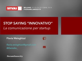 STOP SAYING “INNOVATIVO” 
La comunicazione per startup 
Flavia Weisghizzi 
flavia.weisghizzi@gmail.com 
@Deindre_ 
 