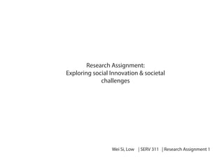 Research Assignment:
Exploring social Innovation & societal
challenges

Wei Si, Low | SERV 311 | Research Assignment 1

 