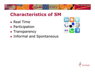 Characteristics of SM
Ch    t i ti     f
   Real Time
   Participation
   Transparency
   Informal and Spontaneous
 