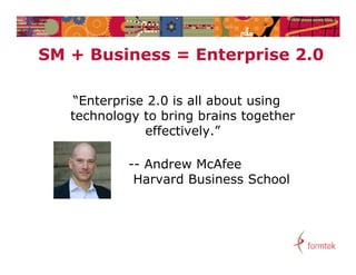 SM + B i
     Business = E t
                Enterprise 2.0
                       i   20

    “Enterprise 2.0 is all about using
   tec o ogy
   technology to bring brains together
                  b g b a s toget e
               effectively.”

            -- Andrew McAfee
             Harvard Business School
 