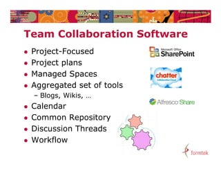 Team C ll b
T    Collaboration Software
              ti   S ft
   Project Focused
    Project-Focused
   Project plans
   Managed Spaces
   Aggregated set of tools
    – Blogs Wikis, …
      Blogs, Wikis
   Calendar
   Common Repository
   Discussion Threads
   Workflow
 