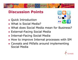 Discussion Points
Di     i   P i t

   Quick Introduction
   What is Social Media?
   What does Social Media mean for Business?
   External-Facing Social Media
   Internal-Facing Social Media
   How to improve Internal processes with SM
   Caveats and Pitfalls around implementing
    Social Media
 