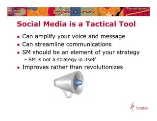 Social M di i
S i l Media is a Tactical Tool
                 T ti l T l
   Can amplify your voice and message
   Can streamline communications
   SM should be an element of your strategy
    – SM is not a strategy in itself
   Improves rather than revolutionizes
 