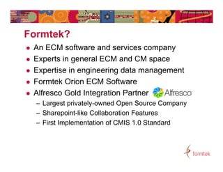 Formtek?
F   t k?
   An ECM software and services company
   Experts in general ECM and CM space
   Expertise in engine...