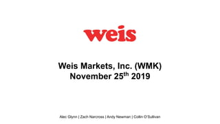 Weis Markets, Inc. (WMK)
November 25th
2019
Alec Glynn | Zach Narcross | Andy Newman | Collin O’Sullivan
 