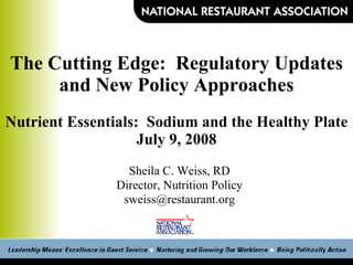 The Cutting Edge:  Regulatory Updates and New Policy Approaches Nutrient Essentials:  Sodium and the Healthy Plate July 9, 2008 Sheila C. Weiss, RD Director, Nutrition Policy [email_address] 