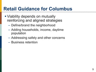 Retail Guidance for Columbus
 Viability depends on mutually
reinforcing and aligned strategies
– Define/brand the neighborhood
– Adding households, income, daytime
population
– Addressing safety and other concerns
– Business retention
50
9
 