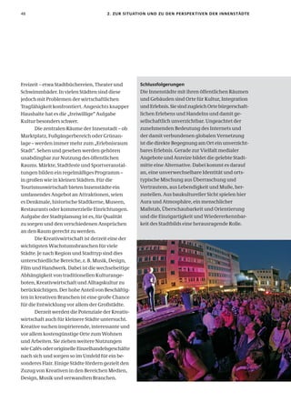 48                                    2. zur sItuatIon unD zu Den PersPeK tIven Der InnenstäDte




Freizeit – etwa Stadtbüchereien, Theater und        schlussfolgerungen
Schwimmbäder. In vielen Städten sind diese          Die Innenstädte mit ihren öffentlichen Räumen
jedoch mit Problemen der wirtschaftlichen           und Gebäuden sind Orte für Kultur, Integration
Tragfähigkeit konfrontiert. Angesichts knapper      und Erlebnis. Sie sind zugleich Orte bürgerschaft-
Haushalte hat es die „freiwillige“ Aufgabe          lichen Erlebens und Handelns und damit ge-
Kultur besonders schwer.                            sellschaftlich unverzichtbar. Ungeachtet der
       Die zentralen Räume der Innenstadt – ob      zunehmenden Bedeutung des Internets und
Marktplatz, Fußgängerbereich oder Grünan-           der damit verbundenen globalen Vernetzung
lage – werden immer mehr zum „Erlebnisraum          ist die direkte Begegnung am Ort ein unverzicht-
Stadt“. Sehen und gesehen werden gehören            bares Erlebnis. Gerade zur Vielfalt medialer
unabdingbar zur Nutzung des öffentlichen            Angebote und Anreize bildet die gelebte Stadt-
Raums. Märkte, Stadtfeste und Sportveranstal-       mitte eine Alternative. Dabei kommt es darauf
tungen bilden ein regelmäßiges Programm –           an, eine unverwechselbare Identität und orts-
in großen wie in kleinen Städten. Für die           typische Mischung aus Überraschung und
Tourismuswirtschaft bieten Innenstädte ein          Vertrautem, aus Lebendigkeit und Muße, her-
umfassendes Angebot an Attraktionen, seien          zustellen. Aus baukultureller Sicht spielen hier
es Denkmale, historische Stadtkerne, Museen,        Aura und Atmosphäre, ein menschlicher
Restaurants oder kommerzielle Einrichtungen.        Maßstab, Überschaubarkeit und Orientierung
Aufgabe der Stadtplanung ist es, für Qualität       und die Einzigartigkeit und Wiedererkennbar-
zu sorgen und den verschiedenen Ansprüchen          keit des Stadtbilds eine herausragende Rolle.
an den Raum gerecht zu werden.
       Die Kreativwirtschaft ist derzeit eine der
wichtigsten Wachstumsbranchen für viele
Städte. Je nach Region und Stadttyp sind dies
unterschiedliche Bereiche, z. B. Musik, Design,
Film und Handwerk. Dabei ist die wechselseitige
Abhängigkeit von traditionellen Kulturange-
boten, Kreativwirtschaft und Alltagskultur zu
berücksichtigen. Der hohe Anteil von Beschäftig-
ten in kreativen Branchen ist eine große Chance
für die Entwicklung vor allem der Großstädte.
       Derzeit werden die Potenziale der Kreativ-
wirtschaft auch für kleinere Städte untersucht.
Kreative suchen inspirierende, interessante und
vor allem kostengünstige Orte zum Wohnen
und Arbeiten. Sie ziehen weitere Nutzungen
wie Cafés oder originelle Einzelhandelsgeschäfte
nach sich und sorgen so im Umfeld für ein be-
sonderes Flair. Einige Städte fördern gezielt den
Zuzug von Kreativen in den Bereichen Medien,
Design, Musik und verwandten Branchen.
 