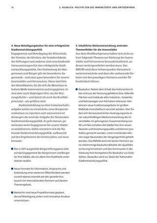 56                                             3. ausBlIcK: PolItIK fÜr DIe InnenstäDte unD ortszentren




4. neue Beteiligungskultur für eine erfolgreiche             5. Inhaltliche weiterentwicklung zentraler
stadtentwicklungspolitik                                     themenfelder für die Innenstädte
Engagement und Beteiligung der Wirtschaft,                   Aus dem Weißbuchprozess haben sich nicht zu-
der Vereine, der Kirchen, der Sozialverbände,                letzt folgende Themen zur Stärkung der Innen-
der Stiftungen und anderen sind entscheidende                städte und Ortszentren herauskristallisiert, an
Voraussetzungen für eine erfolgreiche Stadt-                 denen weitergearbeitet werden muss. Das
entwicklungspolitik. Der Einbindung der Bür-                 BMVBS wird diese Schwerpunkte thematisch
gerinnen und Bürger gilt ein besonderes Au-                  weiterentwickeln und dazu die umfassende De-
genmerk – und zwar ganz besonders für unsere                 batte mit den jeweiligen Partnern und der Öf-
Innenstädte und Ortszentren. Diese sind Orte                 fentlichkeit führen.
der Identifikation, für die sich die Menschen in
hohem Maße interessieren und engagieren. Es                    Baukultur: Neben dem Erhalt des historischen Er-
sind aber auch diejenigen Orte, wo die Nut-                    bes sind aus der Nutzung gefallene bzw. fallende
zungsdichte – und damit oft auch das Konflikt-                 Flächen und Gebäude alter Industrie-, Gewerbe-
potenzial – am größten sind.                                   und Bahnanlagen von höchstem Interesse. Hier
       Stadtentwicklung zu einer Gemeinschafts-                können neue Funktionsangebote im großen
aufgabe weiter zu entwickeln, neue Kooperati-                  Maßstab innerstädtisch verortet werden. Hier fin-
onsformen zu erproben und umzusetzen ist                       den sich die konzentrierten Austragungsorte ei-
deswegen die zentrale Aufgabe der Nationalen                   ner zukunftsfähigen Weiterentwicklung der In-
Stadtentwicklungspolitik. Es geht darum, ge-                   nenstädte. Im gelungenen Zusammenhang von
meinsam mehr Engagement für unsere Städte                      Alt und Neu erhalten die Städte hier ihre neuen
zu mobilisieren. Dafür orientiert sich die Na-                 Akzente und Anziehungspunkte und können pro-
tionale Stadtentwicklungspolitik, aufbauend                    duktiv gemacht werden. Unter Umständen kön-
auf den Ergebnissen der letzten Jahre, auf neue                nen sogar Bausünden der Vergangenheit geheilt
Formate:                                                       werden. Das BMVBS wird mit seinen Partnern sei-
                                                               ne vielstimmige Baukulturdebatte der Qualitäts-
     Der in 2011 ausgelobte Bürgerstiftungspreis zielt         sicherung fortsetzen und den Kommunen in der
     auf das Engagement der Bürgerinnen und Bürger             Stärkung ihrer Kompetenz für Baukultur zur Seite
     für ihre Städte, die vor allem ihre Stadtteile unter-     stehen. Baukultur wird zur Säule der Nationalen
     stützen wollen.                                           Stadtentwicklungspolitik.

     Neue Formate für Information, Ansprache und
     Einbindung einer weiteren Öffentlichkeit werden
     zurzeit ebenso erprobt wie der gezielte Aus-
     tausch mit internationalen Partnern auf diesem
     Themengebiet.


     Weiterhin sind neue Projektformate geplant,
     die auf Beteiligung zielen und innovative Ansätze
     unterstützen.
 
