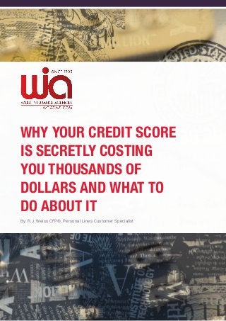 1
Why Your Credit Score
Is Secretly Costing
You Thousands of
Dollars and What to
Do About It
By: R.J. Weiss CFP®, Personal Lines Customer Specialist
 