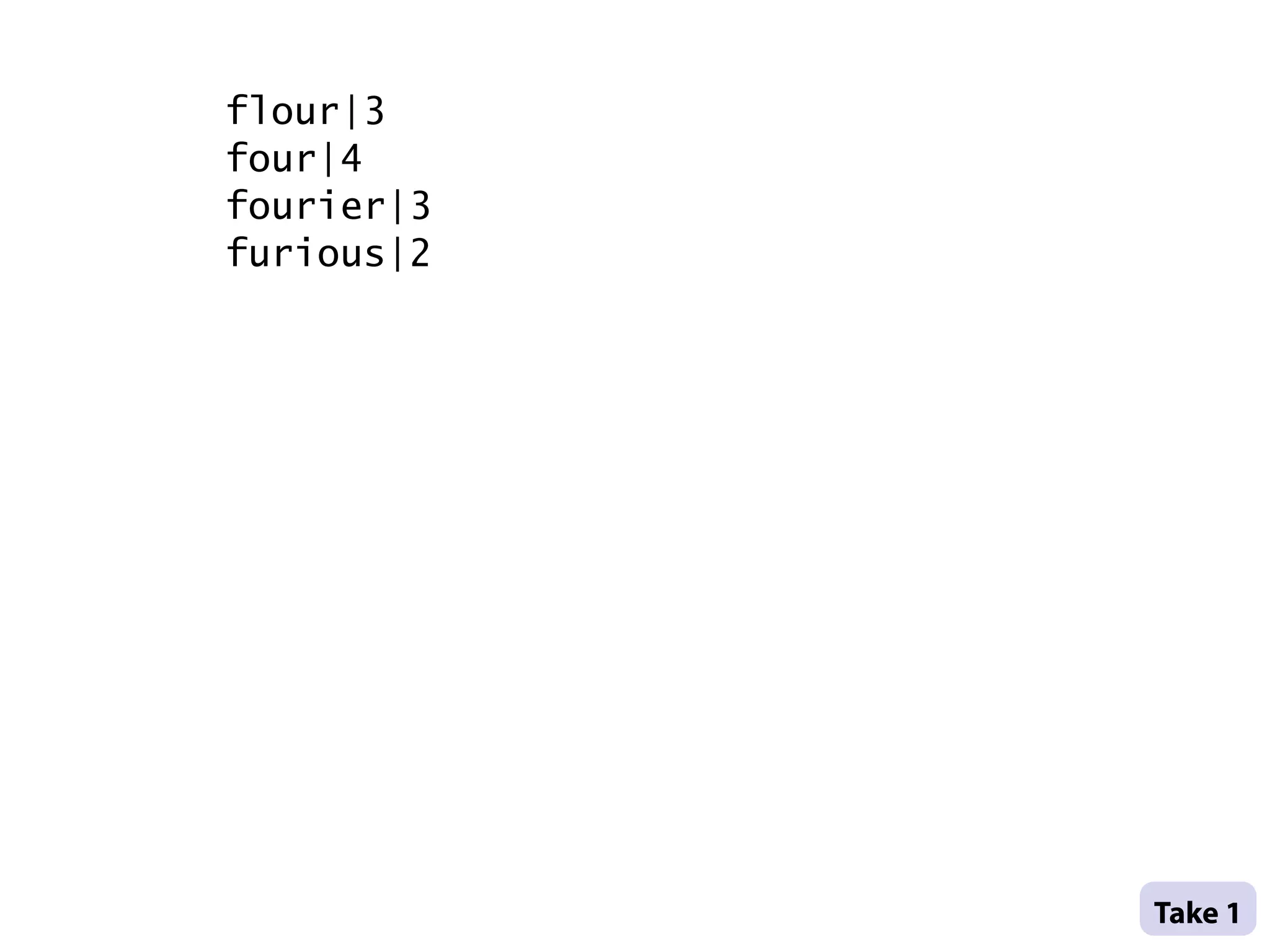 flour|3
    four|4
    fourier|3
    furious|2




                .
                .
                Take 1 .
.
 
