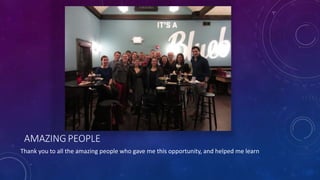 AMAZING PEOPLE
Thank you to all the amazing people who gave me this opportunity, and helped me learn
 