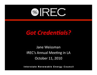 Got	
  Creden*als?	
  

        Jane	
  Weissman	
  
IREC’s	
  Annual	
  Mee3ng	
  in	
  LA	
  
     October	
  11,	
  2010	
  
 