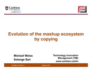 Evolution of the mashup ecosystem
             by copying


    Michael Weiss                       Technology Innovation
                                            Management (TIM)
    Solange Sari
                                          www.carleton.ca/tim
 weiss@sce.carleton.ca   Mashups 2010                           1
 