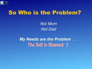 So Who is the Problem?  Not Mom Not Dad My Needs are the Problem  . . . The Self is Shamed  :(  