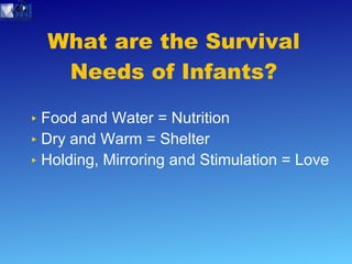 What are the Survival Needs of Infants? Food and Water = Nutrition Dry and Warm = Shelter Holding, Mirroring and Stimulation = Love 