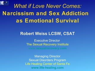 What if Love Never Comes:  Narcissism and Sex Addiction  as Emotional Survival Robert Weiss LCSW, CSAT Executive Director  The Sexual Recovery Institute www. sexualrecovery .com Managing Director Sexual Disorders Program Life Healing Center of Santa Fe www.life-healing.com 