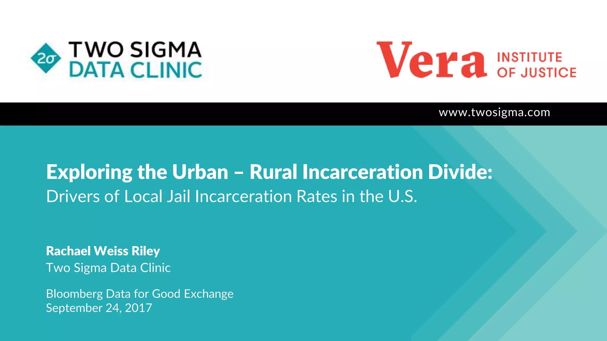 www.twosigma.com
Exploring the Urban – Rural Incarceration Divide:
Drivers of Local Jail Incarceration Rates in the U.S.
Rachael Weiss Riley
Two Sigma Data Clinic
Bloomberg Data for Good Exchange
September 24, 2017
 