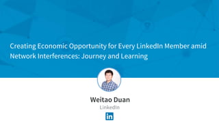 Weitao Duan
LinkedIn
Creating Economic Opportunity for Every LinkedIn Member amid
Network Interferences: Journey and Learning
 