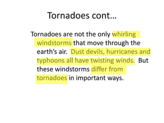 Tornadoes cont…
Tornadoes are not the only whirling
windstorms that move through the
earth’s air. Dust devils, hurricanes and
typhoons all have twisting winds. But
these windstorms differ from
tornadoes in important ways.
 