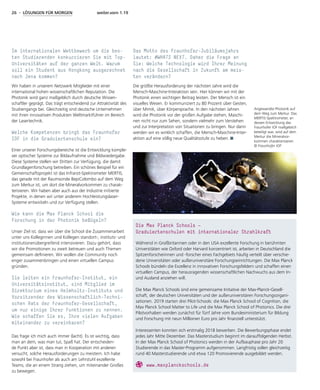 26 - LÖSUNGEN FÜR MORGEN weiter.vorn 1.19
Im internationalen Wettbewerb um die bes-
ten Studierenden konkurrieren Sie mit Top-
Universitäten auf der ganzen Welt. Warum
soll ein Student aus Hongkong ausgerechnet
nach Jena kommen?
Wir haben in unserem Netzwerk Mitglieder mit einer
international hohen wissenschaftlichen Reputation. Die
Photonik wird ganz maßgeblich durch deutsche Wissen-
schaftler geprägt. Das trägt entscheidend zur Attraktivität des
Studiengangs bei. Gleichzeitig sind deutsche Unternehmen
mit ihren innovativen Produkten Weltmarktführer im Bereich
der Lasertechnik.
Welche Kompetenzen bringt das Fraunhofer
IOF in die Graduiertenschule ein?
Einer unserer Forschungsbereiche ist die Entwicklung komple-
xer optischer Systeme zur Bildaufnahme und Bildwiedergabe.
Diese Systeme stellen wir Dritten zur Verfügung, die damit
Grundlagenforschung betreiben. Ein schönes Beispiel für ein
Gemeinschaftsprojekt ist das Infrarot-Spektrometer MERTIS,
das gerade mit der Raumsonde BepiColombo auf dem Weg
zum Merkur ist, um dort die Mineralvorkommen zu charak-
terisieren. Wir haben aber auch aus der Industrie initiierte
Projekte, in denen wir unter anderem Hochleistungslaser-
Systeme entwickeln und zur Verfügung stellen.
Wie kann die Max Planck School die
Forschung in der Photonik beflügeln?
Unser Ziel ist, dass wir über die School die Zusammenarbeit
unter uns Kolleginnen und Kollegen standort-, instituts- und
institutionenübergreifend intensivieren. Dazu gehört, dass
wir die Promotionen zu zweit betreuen und auch Themen
gemeinsam definieren. Wir wollen die Community noch
enger zusammenbringen und einen virtuellen Campus
gründen.
Sie leiten ein Fraunhofer-Institut, ein
Universitätsinstitut, sind Mitglied im
Direktorium eines Helmholtz-Instituts und
Vorsitzender des Wissenschaftlich-Techni-
schen Rats der Fraunhofer-Gesellschaft,
um nur einige Ihrer Funktionen zu nennen.
Wie schaffen Sie es, Ihre vielen Aufgaben
miteinander zu vereinbaren?
Das frage ich mich auch immer (lacht). Es ist wichtig, dass
man an dem, was man tut, Spaß hat. Der entscheiden-
de Punkt aber ist, dass man in Kooperation mit anderen
versucht, solche Herausforderungen zu meistern. Ich habe
sowohl bei Fraunhofer als auch am Lehrstuhl exzellente
Teams, die an einem Strang ziehen, um miteinander Großes
zu bewegen.
Das Motto des Fraunhofer-Jubiläumsjahrs
lautet: #WHATS NEXT. Daher die Frage an
Sie: Welche Technologie wird Ihrer Meinung
nach die Gesellschaft in Zukunft am meis-
ten verändern?
Die größte Herausforderung der nächsten Jahre wird die
Mensch-Maschine-Interaktion sein. Hier können wir mit der
Photonik einen wichtigen Beitrag leisten. Der Mensch ist ein
visuelles Wesen. Er kommuniziert zu 80 Prozent über Gesten,
über Mimik, über Körpersprache. In den nächsten Jahren
wird die Photonik vor der großen Aufgabe stehen, Maschi-
nen nicht nur zum Sehen, sondern vielmehr zum Verstehen
und zur Interpretation von Situationen zu bringen. Nur dann
werden wir es wirklich schaffen, die Mensch-Maschine-Inter-
aktion auf eine völlig neue Qualitätsstufe zu heben.
Angewandte Photonik auf
dem Weg zum Merkur. Das
MERTIS-Spektrometer, an
dessen Entwicklung das
Fraunhofer IOF maßgeblich
beteiligt war, wird auf dem
Merkur die Mineralvor-
kommen charakterisieren.
© Fraunhofer IOF
Die Max Planck Schools —
Graduiertenschulen mit internationaler Strahlkraft
Während in Großbritannien oder in den USA exzellente Forschung in berühmten
Universitäten wie Oxford oder Harvard konzentriert ist, arbeiten in Deutschland die
Spitzenforscherinnen und -forscher eines Fachgebiets häufig verteilt über verschie-
dene Universitäten oder außeruniversitäre Forschungseinrichtungen. Die Max Planck
Schools bündeln die Exzellenz in innovativen Forschungsfeldern und schaffen einen
virtuellen Campus, der herausragenden wissenschaftlichen Nachwuchs aus dem In-
und Ausland anziehen will.
Die Max Planck Schools sind eine gemeinsame Initiative der Max-Planck-Gesell-
schaft, der deutschen Universitäten und der außeruniversitären Forschungsorgani-
sationen. 2019 starten drei Pilot-Schools: die Max Planck School of Cognition, die
Max Planck School Matter to Life und die Max Planck School of Photonics. Die drei
Pilotvorhaben werden zunächst für fünf Jahre vom Bundesministerium für Bildung
und Forschung mit neun Millionen Euro pro Jahr finanziell unterstützt.
Interessenten konnten sich erstmalig 2018 bewerben. Die Bewerbungsphase endet
jedes Jahr Mitte Dezember. Das Masterstudium beginnt im darauffolgenden Herbst.
In der Max Planck School of Photonics werden in der Aufbauphase pro Jahr 20
Studierende in das Master-Programm aufgenommen. Langfristig sollen gleichzeitig
rund 40 Masterstudierende und etwa 120 Promovierende ausgebildet werden.
www.maxplanckschools.de
 