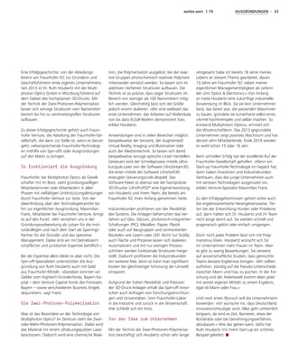 weiter.vorn 1.19 AUSGRÜNDUNGEN - 33
Eine Erfolgsgeschichte: von der Abteilungs-
leiterin am Fraunhofer ISC zur Gründerin und
Geschäftsführerin eines eigenen Unternehmens.
Seit 2013 ist Dr. Ruth Houbertz mit der Multi-
photon Optics GmbH in Würzburg führend auf
dem Gebiet des hochpräzisen 3D-Drucks. Mit
der Technik der Zwei-Photonen-Polymerisation
lassen sich winzige Strukturen vom Nanometer-
bereich bis hin zu zentimetergroßen Strukturen
aufbauen.
Zu dieser Erfolgsgeschichte gehört auch Fraun-
hofer Venture, die Abteilung der Fraunhofer-Ge-
sellschaft, die dann zur Stelle ist, wenn es darum
geht, vielversprechende Fraunhofer-Technologi-
en mithilfe von Spin-offs oder Ausgründungen
auf den Markt zu bringen.
So funktioniert die Ausgründung
Fraunhofer, bei Multiphoton Optics als Gesell-
schafter mit im Boot, steht gründungswilligen
Mitarbeiterinnen oder Mitarbeitern in allen
Phasen mit vielfältigen Unterstützungsleistungen
durch Fraunhofer Venture zur Seite. Von der
Ideenfindung über den Technologietransfer bis
hin zur eigentlichen Ausgründung. Maximilian
Frank, Mitarbeiter bei Fraunhofer Venture, bringt
es auf den Punkt: »Wir verstehen uns in der
Gründungsvorbereitung als Lotsen für die Insti-
tutskollegen und nach dem Start als Sparrings-
Partner für die Gründer und das operative
Management. Dabei sind wir mit betriebswirt-
schaftlicher und juristischer Expertise behilflich.«
Bei der Expertise allein bleibt es aber nicht. Die
Spin-off-Spezialisten unterstützten die Aus-
gründung von Ruth Houbertz auch mit Geld
aus Fraunhofer-Mitteln. »Daneben konnten wir
Gelder vom Hightech-Gründerfonds, Bayern Ka-
pital – dem Venture Capital Fonds des Freistaats
Bayern – sowie verschiedenen Business Angels
akquirieren«, sagt Frank.
Die Zwei-Photonen-Polymerisation
Was ist das Besondere an der Technologie von
Multiphoton Optics? Im Zentrum steht die Zwei-
oder-Mehr-Photonen-Polymerisation. Dabei wird
das Material mit einem ultrakurzgepulsten Laser
beschossen. Dadurch wird eine chemische Reak-
tion, die Polymerisation ausgelöst, bei der reak-
tive Gruppen photochemisch reaktiver Polymere
miteinander vernetzt werden. So lassen sich im
additiven Verfahren Strukturen aufbauen. Die
Technik ist so präzise, dass sogar Strukturen im
Bereich von weniger als 100 Nanometern mög-
lich werden. Gleichzeitig lässt sich die Größe
jedoch enorm skalieren. »Wir sind weltweit das
erste Unternehmen, das Arbeiten auf Waferskala
von bis dato 6-Zoll-Wafern demonstriert hat«,
erklärt Houbertz.
Anwendungen sind in vielen Bereichen möglich,
beispielsweise der Sensorik, der Augmented/
Virtual Reality, Imaging und Illumination oder
auch der Medizintechnik. So lassen sich damit
beispielsweise winzige optische Linsen herstellen.
Gesteuert wird der Schreibprozess mittels Ultra-
kurzpuls-Laser von der Software LithoStream3D,
die einen mittels der Software LithoSoft3D
erzeugten Steuerungscode abspielt. Das
Software-Paket ist ebenso wie der hochpräzise
3D-Drucker LithoProf3D®
eine Eigenentwicklung
von Houbertz und ihrem Team, die bereits am
Fraunhofer ISC ihren Anfang genommen hatte.
Industriekunden profitieren von der Flexibilität
des Systems. Die Anlagen beherrschen das Ver-
fahren auf Glas, Silizium, photonisch-integrierten
Schaltungen (PIC), Metallen, Papier, Plastik
oder auch auf Baugruppen und vormontierten
Bauteilen wie Lasern oder LED. Nicht nur Größe,
auch Fläche und Prozesse lassen sich skalieren.
Automatisiert und mit nur wenigen Prozess-
schritten werden funktionale Strukturen herge-
stellt. Dadurch profitieren die Industriekunden
ein weiteres Mal, denn so kann man signifikant
Kosten bei gleichzeitiger Schonung der Umwelt
einsparen.
Aufgrund der hohen Flexibilität und Präzision
der 3D-Druck-Anlagen erhält das Spin-off inzwi-
schen auch Anfragen von Forschungseinrichtun-
gen und Universitäten. Vom Fraunhofer-Labor
in die Industrie und zurück in die Wissenschaft.
Hier schließt sich ein Kreis.
Von der Idee zum Unternehmen
Mit der Technik der Zwei-Photonen-Polymerisa-
tion beschäftigt sich Houbertz schon sehr lange:
»Insgesamt habe ich bereits 18 Jahre meines
Lebens an diesem Thema gearbeitet, davon
13 Jahre am Fraunhofer ISC neben meiner
eigentlichen Managementtätigkeit als Leiterin
der Unit Optics & Electronics.« Von Anfang
an hatte Houbertz eine zukünftige industrielle
Anwendung im Blick. Da sie kein Unternehmen
fand, das bereit war, die passenden Maschinen
zu bauen, gründete sie kurzerhand selbst eines.
»Ärmel hochkrempeln und selber machen. So
entstand Multiphoton Optics«, erinnert sich
die Wissenschaftlerin. Das 2013 gegründete
Unternehmen zeigt positives Wachstum und hat
derzeit zehn Mitarbeitende. Ende 2019 werden
es wohl schon 15 oder 16 sein.
Beim schnellen Erfolg hat der exzellente Ruf der
Fraunhofer-Gesellschaft geholfen. »Wenn ein
Start-up Fraunhofer-Technologie im Gepäck hat,
dann haben Investoren und Industriekunden
Vertrauen, dass das junge Unternehmen auch
mit seriösen Technologien ausgerüstet ist«,
erklärt Venture-Spezialist Maximilian Frank.
Zu den Erfolgsgeheimnissen gehört sicher auch
die ergebnisorientierte Herangehensweise. Tre-
ten bei der Entwicklung Hürden oder Probleme
auf, dann halten sich Dr. Houbertz und ihr Team
nicht lange damit auf. Sie werden schnell und
pragmatisch gelöst oder einfach umgangen.
Doch nicht jedes Problem lässt sich mit Prag-
matismus lösen. Houbertz wünscht sich für
ihr Unternehmen mehr Frauen im Team. Aber
es gibt zu wenig Bewerbungen. Sie verweist
auf wissenschaftliche Studien, dass gemischte
Teams bessere Ergebnisse bringen. »Wir sollten
aufhören, ständig auf die Pseudo-Unterschiede
zwischen Mann und Frau zu pochen. In der For-
schung und der Arbeitswelt kommt eben jeder
mit seinen eigenen Mitteln zu einem Ergebnis,
egal ob Mann oder Frau.«
Und noch einen Wunsch will die Unternehmerin
loswerden: »Ich wünsche mir, dass Deutschland
innovationsfreudiger wird. Alles geht unheimlich
langsam, da wird es Zeit, Barrieren, etwa der
Bürokratie oder bei Genehmigungsverfahren,
abzubauen.« Wie das gehen kann, dafür hat
Ruth Houbertz mit ihrem Start-up ein schönes
Beispiel geliefert.
 