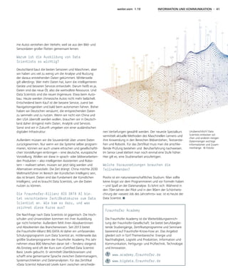 weiter.vorn 1.19 INFORMATION UND KOMMUNIKATION - 41
me Autos verstehen den Verkehr, weil sie aus den Bild- und
Sensordaten großer Flotten gemeinsam lernen.
Warum ist die Ausbildung von Data
Scientists so wichtig?
Deutschland baut die besten Sensoren und Maschinen, aber
wir haben uns viel zu wenig um die Analyse und Nutzung
der daraus entstehenden Daten gekümmert. Mittlerweile
gilt allerdings: Wer mehr Daten hat, kann die intelligenteren
Geräte und besseren Services entwickeln. Darum heißt es ja,
Daten sind das neue Öl, also die wertvollste Ressource. Und
Data Scientists sind die neuen Ingenieure. Etwa beim Auto-
bau: Heute werden chinesische Autos nicht mehr belächelt.
Entscheidend beim Kauf ist der bessere Service, zuerst bei
Navigationsgeräten und bald beim autonomen Fahren. Bisher
haben wir Deutschen versäumt, die entsprechenden Daten
zu sammeln und zu nutzen. Wenn wir nicht von China und
den USA überrollt werden wollen, brauchen wir in Deutsch-
land daher dringend mehr Daten, Analytik und Services.
Sonst sind wir in Zukunft umgeben von einer ausländischen
digitalen Infrastruktur.
Außerdem müssen wir die Souveränität über unsere Daten
zurückgewinnen. Nur wenn wir die Systeme selber program-
mieren, können wir auch unsere ethischen und gesellschaftli-
chen Vorstellungen einbringen – eine deutsche, europäische
Vorstellung. Wollen wir diese in sprach- oder bildverarbeiten-
den Produkten – also intelligenten Assistenten und Robo-
tern – realisiert sehen, müssen wir jetzt tätig werden und
Alternativen entwickeln. Die Zeit drängt: China möchte 2030
Weltmarktführer im Bereich der Künstlichen Intelligenz sein,
das ist brisant. Daten sind das Fundament der Künstlichen
Intelligenz, und es braucht Data Scientists, um die Daten
nutzen zu können.
Die Fraunhofer-Allianz BIG DATA AI bie-
tet verschiedene Zertifikatskurse zum Data
­Scientist an. Wie kam es dazu, und was
zeichnet diese Kurse aus?
Die Nachfrage nach Data Scientists ist gigantisch: Die Hoch-
schulen und Universitäten kommen mit ihrer Ausbildung
gar nicht hinterher. Außerdem fehlt ihren Absolventinnen
und Absolventen das Branchenwissen. Seit 2013 bietet
die Fraunhofer-Allianz BIG DATA AI daher ein umfassendes
Schulungsprogramm zum Data Scientist an, mittlerweile das
größte Studienprogramm der Fraunhofer Academy. Pro Jahr
nehmen etwa 800 Menschen daran teil – Tendenz steigend.
Als Einstieg wird oft der Kurs zum »Certified Data Scientist
Basic Level« gebucht. Er vermittelt Überblickswissen und
schafft eine gemeinsame Sprache zwischen Datenmanagern,
Systemarchitekten und Datenanalysten. Für das Zertifikat
»Data Scientist Advanced Level« kann zwischen verschiede-
nen Vertiefungen gewählt werden. Der neueste Spezialkurs
vermittelt aktuelle Methoden des Maschinellen Lernens und
ihre Anwendung in den Bereichen Bildverstehen, Textverste-
hen und Robotik. Für das Zertifikat muss man die anschlie-
ßende Prüfung bestehen und Berufserfahrung nachweisen.
Im Senior Level klettert man noch einmal eine Stufe höher:
Hier gilt es, eine Studienarbeit anzufertigen.
Welche Voraussetzungen brauchen die
­Teilnehmenden?
Positiv ist ein naturwissenschaftliches Studium. Man sollte
keine Angst vor dem Programmieren und vor Formeln haben
– und Spaß an der Datenanalyse. Es lohnt sich: Während in
den 70er-Jahren der Pilot und in den 90ern der Schönheits-
chirurg der »sexiest Job des Jahrzehnts« war, ist es heute der
Data Scientist.
Unübersichtlich? Data
Scientists entlocken sol-
chen und anderen riesigen
Datenmengen wichtige
Informationen und Zusam-
menhänge. © Fotolia
Fraunhofer Academy
Die Fraunhofer Academy ist die Weiterbildungseinrich-
tung der Fraunhofer-Gesellschaft: Sie bietet berufsbeglei-
tende Studiengänge, Zertifikatsprogramme und Seminare
basierend auf Fraunhofer-Know-how an. Das Angebot
gliedert sich in fünf Themenbereiche: Energie und
Nachhaltigkeit, Logistik und Produktion, Information und
Kommunikation, Fertigungs- und Prüftechnik, Technologie
und Innovation.
www.academy.fraunhofer.de
www.bigdata.fraunhofer.de
 