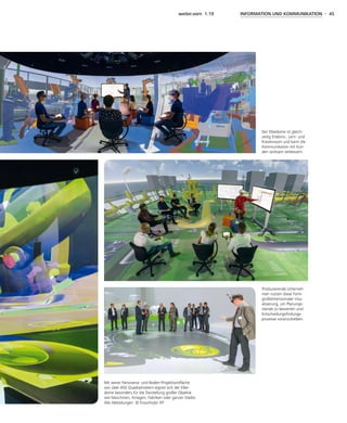 weiter.vorn 1.19 INFORMATION UND KOMMUNIKATION - 45
Produzierende Unterneh-
men nutzen diese Form
großdimensionaler Visu-
alisierung, um Planungs-
stände zu bewerten und
Entscheidungsfindungs-
prozesse voranzutreiben.
Mit seiner Panorama- und Boden-Projektionsfläche
von über 450 Quadratmetern eignet sich der Elbe-
dome besonders für die Darstellung großer Objekte
wie Maschinen, Anlagen, Fabriken oder ganzer Städte.
Alle Abbildungen © Fraunhofer IFF
Der Elbedome ist gleich-
zeitig Erlebnis-, Lern- und
Kreativraum und kann die
Kommunikation mit Kun-
den wirksam verbessern.
 