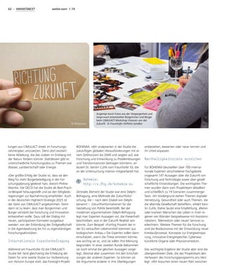 62 - #WHATSNEXT weiter.vorn 1.19
lungen aus CIMULACT direkt im Forschungs-
rahmenplan umzusetzen. Denn dort existiert
keine Abteilung, die das »Leben im Einklang mit
der Natur« fördern könnte. Stattdessen gibt es
unterschiedliche Forschungssilos zu Themen wie
Wasser, Landwirtschaft oder Energie.
»Der größte Erfolg der Studie ist, dass sie den
Weg für mehr Bürgerbeteiligung in der For-
schungsplanung geebnet hat«, betont Philine
Warnke. Die OECD hat die Studie als Best-Practi-
ce-Beispiel herausgestellt und sie den Mitglieds-
regierungen zur Nachahmung empfohlen. Auch
in der deutschen Hightech-Strategie 2025 ist
der Geist von CIMULACT angekommen. Denn
darin ist zu lesen, dass man Bürgerinnen und
Bürger verstärkt bei Forschung und Innovation
einbeziehen wolle. Dazu soll der Dialog mit
neuen, partizipativen Formaten ausgebaut
werden: von der Einbindung der Zivilgesellschaft
in die Agendasetzung bis hin zu eigenständigen
Forschungsaktivitäten.
Internationale Expertenbefragung
Während am Fraunhofer ISI die CIMULACT-
Studie lief, fand gleichzeitig die Erhebung der
Daten für eine zweite Studie zur Vorbereitung
von Horizon Europe statt: das Foresight-Projekt
BOHEMIA. »Wir analysierten in der Studie die
zukünftigen globalen Herausforderungen mit ei-
nem Zeithorizont bis 2040 und zeigten auf, wie
Forschung und Entwicklung zu Problemlösungen
und Transformationen beitragen könnten«, er-
läutert Dr. Kerstin Cuhls vom Fraunhofer ISI, die
an der Untersuchung intensiv mitgearbeitet hat.
Bohemia:
http://s.fhg.de/bohemia-eu
Zentrales Element der Studie war eine Delphi-
Befragung, eine Methode der Zukunftsfor-
schung, die – nach dem Orakel von Delphi
benannt – Zukunftsinformationen für die
Gestaltung von Politik bereitstellt. Bei der
modernen argumentativen Delphi-Befragung
legt man Experten Aussagen vor, die thesenhaft
beschreiben, was in der Zukunft Realität sein
könnte. Zum Beispiel: »Fünfzig Prozent der in
der EU verkauften Lebensmittel stammen aus
biologischem Anbau.« Die Experten sollen dann
einschätzen, wann die These eintreten könnte,
wie wichtig sie ist, und sie sollen ihre Meinung
begründen. In einer zweiten Runde bekommen
sie noch einmal die gleichen Aussagen vorge-
legt, diesmal aber zusammen mit den Einschät-
zungen der anderen Experten. So können sie
die Argumente anderer in ihre Überlegungen
einbeziehen, bewerten oder neue nennen und
ihr Urteil anpassen.
Nachhaltigkeitsziele erreichen
Für BOHEMIA beurteilten über 700 interna-
tionale Experten verschiedener Fachgebiete
insgesamt 147 Aussagen über die Zukunft von
Forschung und Technologie sowie über gesell-
schaftliche Entwicklungen. Die wichtigsten The-
men wurden dann vom Projektteam detailliert
und schließlich zu 19 Szenarien zusammenge-
fasst. »Im Vordergrund stehen Themen digitaler
Vernetzung, Gesundheit oder auch Themen, die
die alternde Gesellschaft betreffen«, erklärt Kers-
tin Cuhls. Daher lautet eine Empfehlung, älteren
oder kranken Menschen das Leben in ihren ei-
genen vier Wänden beispielsweise mit Assistenz-
robotern, Telemedizin oder neuen Services zu
erleichtern. Weitere Themen für die Forschung
sind die Bioökonomie mit der Entwicklung neuer
Kreislaufprozesse, Konzepte zur Energieeinspa-
rung, innovative Energiespeicher, Cyberwar,
künstliche Organe oder Präzisionsmedizin.
Das wichtigste Ergebnis der Studie aber sind die
übergeordneten Ziele, die das Projektteam den
Verfassern des Forschungsprogramms ans Herz
legt: »Wir brauchen einen neuen Pakt zwischen
Angeregt durch Fotos aus der Vergangenheit und
Gegenwart entwickelten Bürgerinnen und Bürger
beim CIMULACT-Workshop Visionen von der
Zukunft. © Fraunhofer ISI/Petra Sandker© Photocase
 