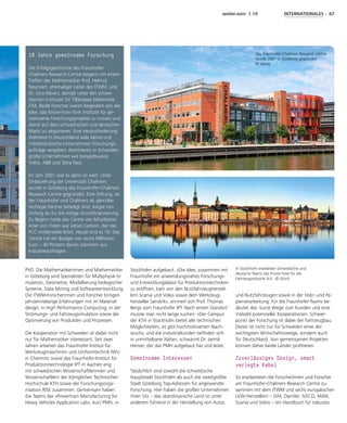 weiter.vorn 1.19 INTERNATIONALES - 67
PhD. Die Mathematikerinnen und Mathematiker
in Göteborg sind Spezialisten für Multiphysik-Si-
mulation, Geometrie, Modellierung biologischer
Systeme, Data Mining und Softwareentwicklung.
Die ITWM-Forscherinnen und Forscher bringen
jahrzehntelange Erfahrungen mit im Material-
design, in High Performance Computing, in der
Strömungs- und Fahrzeugsimulation sowie der
Optimierung von Produkten und Prozessen.
Die Kooperation mit Schweden ist dabei nicht
nur für Mathematiker interessant. Seit zwei
Jahren arbeiten das Fraunhofer-Institut für
Werkzeugmaschinen und Umformtechnik IWU
in Chemnitz sowie das Fraunhofer-Institut für
Produktionstechnologie IPT in Aachen eng
mit schwedischen Wissenschaftlerinnen und
Wissenschaftlern der Königlichen Technischen
Hochschule KTH sowie der Forschungsorga-
nisation RISE zusammen. Gemeinsam haben
die Teams das »Powertrain Manufacturing for
Heavy Vehicles Application Lab«, kurz PMH, in
Stockholm aufgebaut. »Die Idee, zusammen mit
Fraunhofer ein anwendungsnahes Forschungs-
und Entwicklungslabor für Produktionstechniken
zu eröffnen, kam von den Nutzfahrzeugherstel-
lern Scania und Volvo sowie dem Werkzeug-
hersteller Sandvik«, erinnert sich Prof. Thomas
Bergs vom Fraunhofer IPT. Nach einem Standort
musste man nicht lange suchen: »Der Campus
der KTH in Stockholm bietet alle technischen
Möglichkeiten, es gibt hochmotivierten Nach-
wuchs, und die Industriekunden befinden sich
in unmittelbarer Nähe«, schwärmt Dr. Jannik
Henser, der das PMH aufgebaut hat und leitet.
Gemeinsame Interessen
Tatsächlich sind sowohl die schwedische
Hauptstadt Stockholm als auch die zweitgrößte
Stadt Göteborg Top-Adressen für angewandte
Forschung. Hier haben die großen Unternehmen
ihren Sitz – das skandinavische Land ist unter
anderem führend in der Herstellung von Autos
und Nutzfahrzeugen sowie in der Holz- und Pa-
pierverarbeitung. Für die Fraunhofer-Teams be-
deutet das: kurze Wege zum Kunden und eine
Vielzahl potenzieller Kooperationen. Schwer-
punkt der Forschung ist dabei der Fahrzeugbau.
Dieser ist nicht nur für Schweden einer der
wichtigsten Wirtschaftszweige, sondern auch
für Deutschland. Von gemeinsamen Projekten
können daher beide Länder profitieren.
Zuverlässiges Design, smart
verlegte Kabel
So erarbeiteten die Forscherinnen und Forscher
am Fraunhofer-Chalmers Research Centre zu-
sammen mit dem ITWM und sechs europäischen
LKW-Herstellern – DAF, Daimler, IVECO, MAN,
Scania und Volvo – ein Handbuch für robustes
18 Jahre gemeinsame Forschung
Die Erfolgsgeschichte des Fraunhofer-
Chalmers Research Centre begann mit einem
Treffen der Mathematiker Prof. Helmut
Neunzert, ehemaliger Leiter des ITWM, und
Dr. Uno Nävert, damals Leiter des schwe-
dischen Institutet för Tillämpad Matematik
ITM. Beide Forscher waren begeistert von der
Idee, das Know-how ihrer Institute für ge-
meinsame Forschungsprojekte zu nutzen und
damit auf dem schwedischen und deutschen
Markt zu akquirieren. Eine Herausforderung:
Während in Deutschland viele kleine und
mittelständische Unternehmen Forschungs-
aufträge vergeben, dominieren in Schweden
große Unternehmen wie beispielsweise
Volvo, ABB und Tetra Pack.
Im Jahr 2001 war es dann so weit: Unter
Einbeziehung der Universität Chalmers
wurde in Göteborg das Fraunhofer-Chalmers
Research Centre gegründet. Eine Stiftung, an
der Fraunhofer und Chalmers als gleichbe-
rechtigte Partner beteiligt sind, sorgte von
Anfang an für die nötige Grundfinanzierung.
Zu Beginn hatte das Centre vier Mitarbeiter,
einer von ihnen war Johan Carlson, der das
FCC mittlerweile leitet. Heute sind es 70. Das
Centre hat ein Budget von sechs Millionen
Euro – 40 Prozent davon stammen aus
Industrieaufträgen.
In Stockholm erarbeiten schwedische und
deutsche Teams das Know-how für die
Fahrzeugindustrie 4.0. © iStock
Das Fraunhofer-Chalmers Research Centre
wurde 2001 in Göteborg gegründet.
© alamy
 