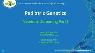 Pediatric Genetics
Newborn Screening Part I
Mark Korson, MD
VMP Genetics, LLC
Leah Burke, MD
University of Vermont
 